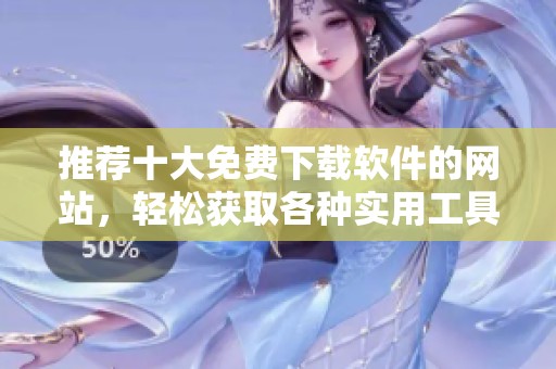 推荐十大免费下载软件的网站，轻松获取各种实用工具和资源