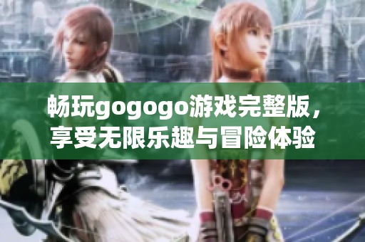 畅玩gogogo游戏完整版，享受无限乐趣与冒险体验