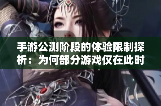 手游公测阶段的体验限制探析：为何部分游戏仅在此时开放试玩