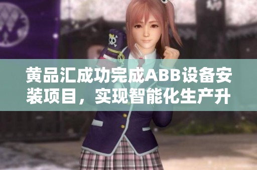 黄品汇成功完成ABB设备安装项目，实现智能化生产升级