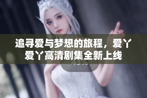 追寻爱与梦想的旅程，爱丫爱丫高清剧集全新上线