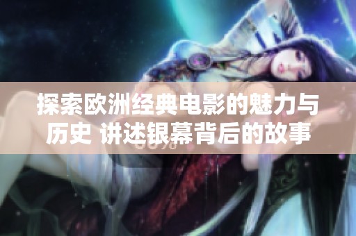 探索欧洲经典电影的魅力与历史 讲述银幕背后的故事