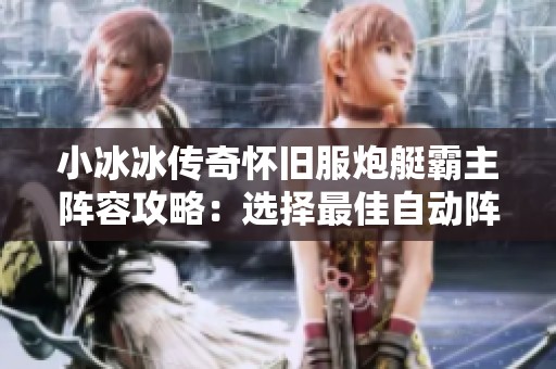 小冰冰传奇怀旧服炮艇霸主阵容攻略：选择最佳自动阵容的技巧与推荐