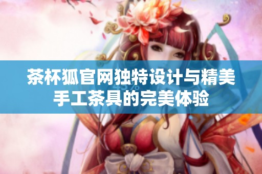茶杯狐官网独特设计与精美手工茶具的完美体验