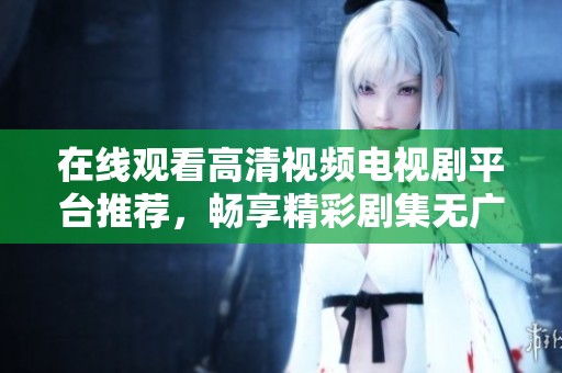 在线观看高清视频电视剧平台推荐，畅享精彩剧集无广告