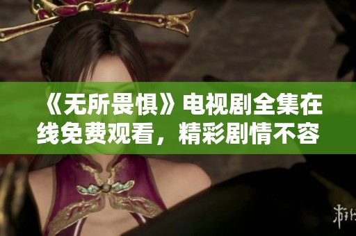 《无所畏惧》电视剧全集在线免费观看，精彩剧情不容错过