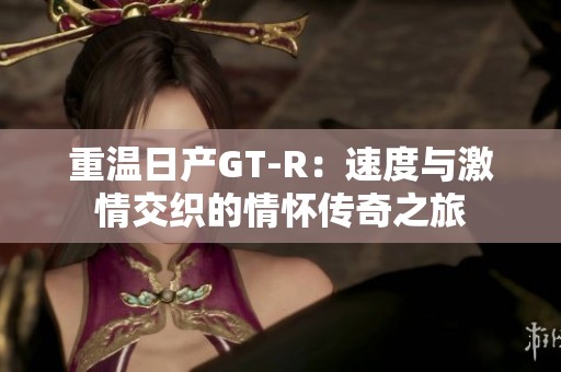 重温日产GT-R：速度与激情交织的情怀传奇之旅