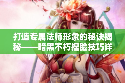 打造专属法师形象的秘诀揭秘——暗黑不朽捏脸技巧详解