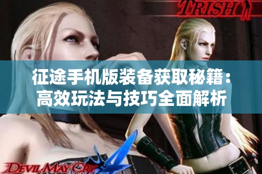 征途手机版装备获取秘籍：高效玩法与技巧全面解析