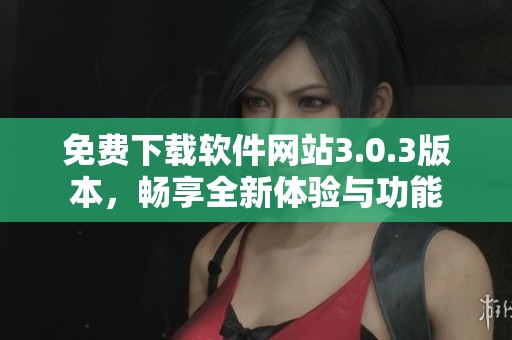 免费下载软件网站3.0.3版本，畅享全新体验与功能