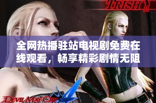 全网热播驻站电视剧免费在线观看，畅享精彩剧情无阻挡
