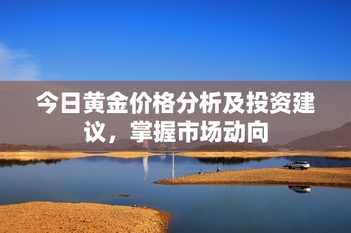 今日黄金价格分析及投资建议，掌握市场动向