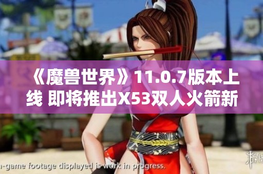 《魔兽世界》11.0.7版本上线 即将推出X53双人火箭新坐骑