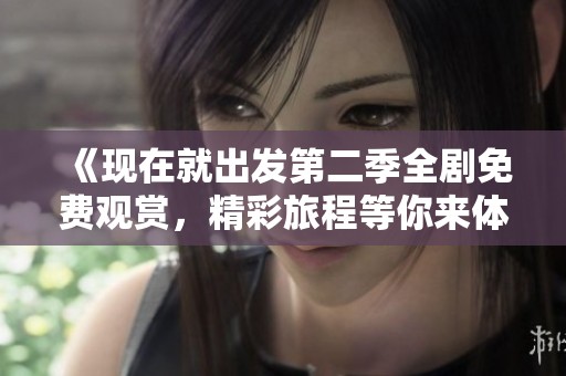 《现在就出发第二季全剧免费观赏，精彩旅程等你来体验》