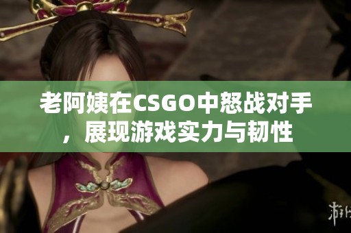 老阿姨在CSGO中怒战对手，展现游戏实力与韧性