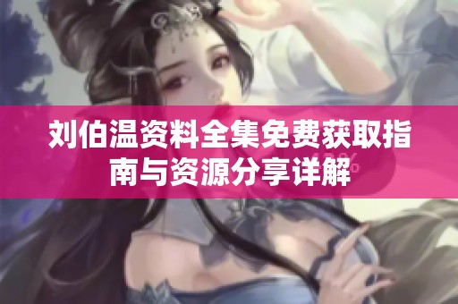 刘伯温资料全集免费获取指南与资源分享详解