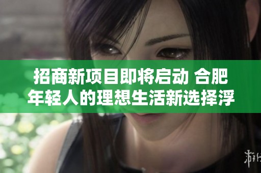 招商新项目即将启动 合肥年轻人的理想生活新选择浮出水面