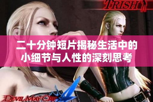 二十分钟短片揭秘生活中的小细节与人性的深刻思考