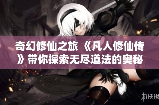 奇幻修仙之旅 《凡人修仙传》带你探索无尽道法的奥秘