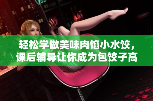 轻松学做美味肉馅小水饺，课后辅导让你成为包饺子高手