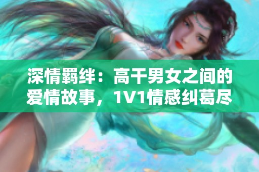 深情羁绊：高干男女之间的爱情故事，1V1情感纠葛尽显风华