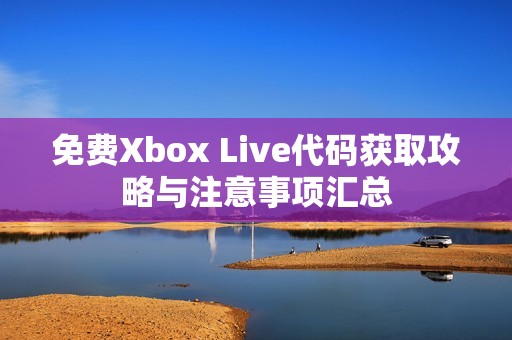 免费Xbox Live代码获取攻略与注意事项汇总