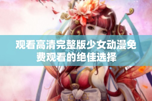 观看高清完整版少女动漫免费观看的绝佳选择