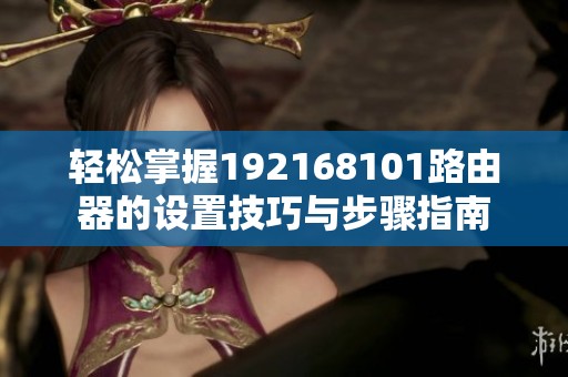 轻松掌握192168101路由器的设置技巧与步骤指南