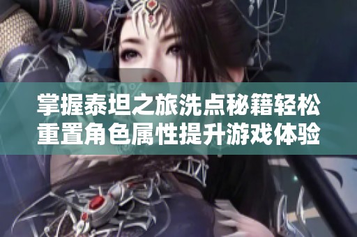 掌握泰坦之旅洗点秘籍轻松重置角色属性提升游戏体验