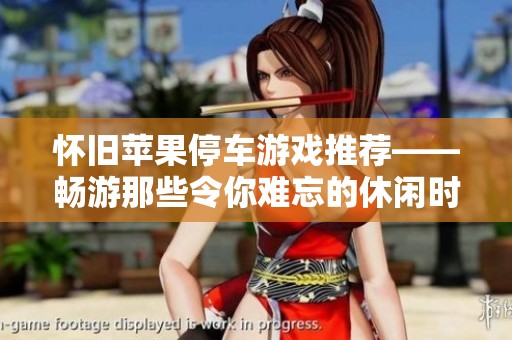 怀旧苹果停车游戏推荐——畅游那些令你难忘的休闲时间