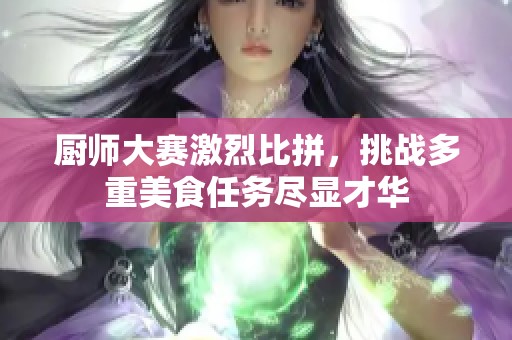 厨师大赛激烈比拼，挑战多重美食任务尽显才华
