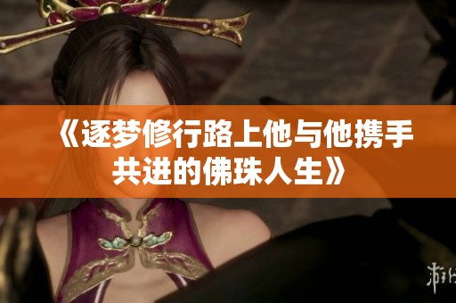 《逐梦修行路上他与他携手共进的佛珠人生》