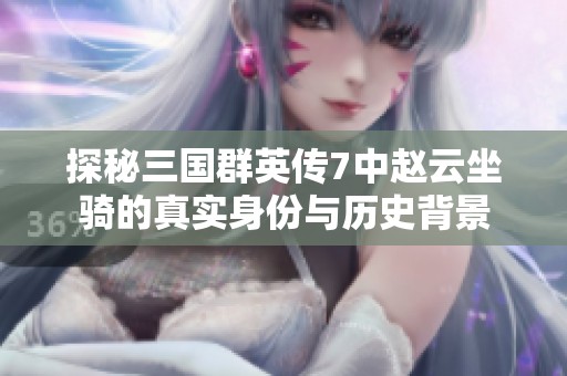 探秘三国群英传7中赵云坐骑的真实身份与历史背景