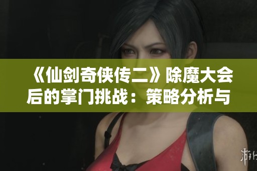 《仙剑奇侠传二》除魔大会后的掌门挑战：策略分析与财经数据深度解读