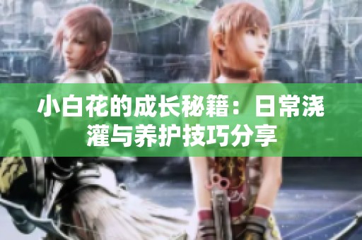 小白花的成长秘籍：日常浇灌与养护技巧分享
