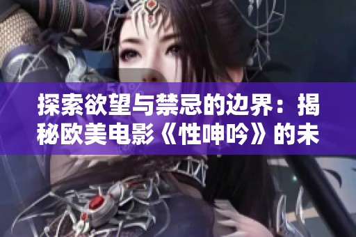 探索欲望与禁忌的边界：揭秘欧美电影《性呻吟》的未删减版本