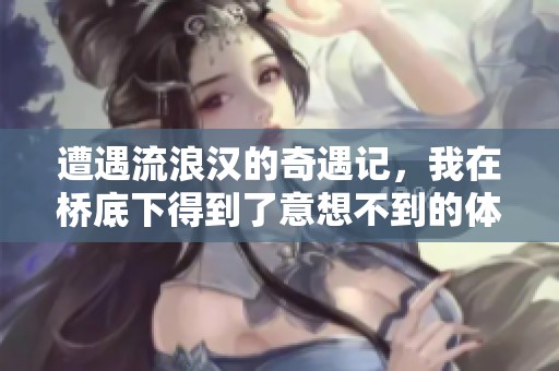 遭遇流浪汉的奇遇记，我在桥底下得到了意想不到的体验