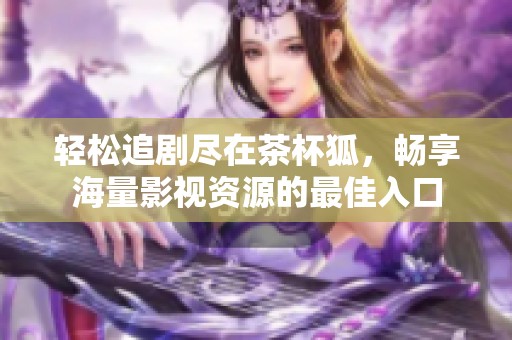 轻松追剧尽在茶杯狐，畅享海量影视资源的最佳入口