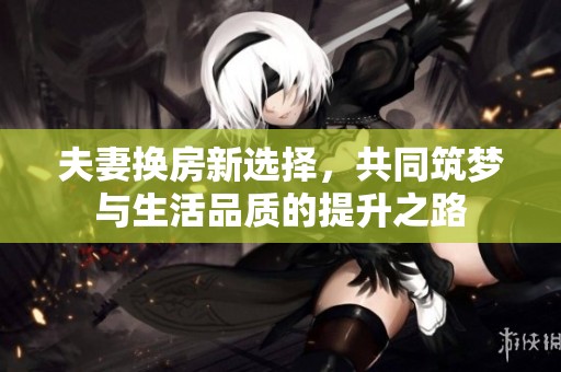 夫妻换房新选择，共同筑梦与生活品质的提升之路
