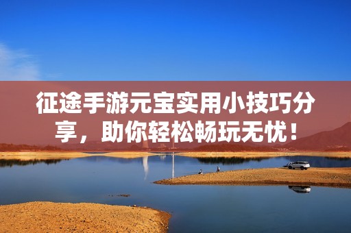 征途手游元宝实用小技巧分享，助你轻松畅玩无忧！