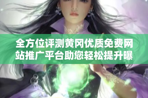 全方位评测黄冈优质免费网站推广平台助您轻松提升曝光率