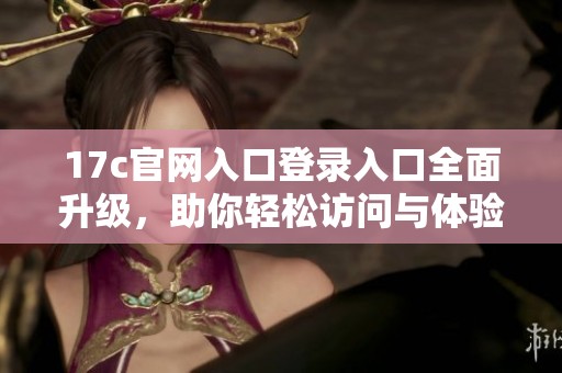 17c官网入口登录入口全面升级，助你轻松访问与体验
