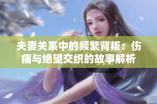 夫妻关系中的频繁背叛：伤痛与绝望交织的故事解析