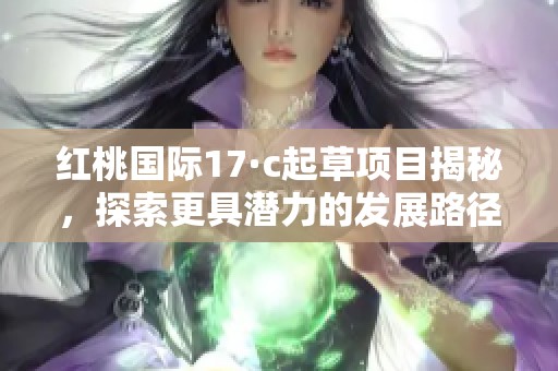 红桃国际17·c起草项目揭秘，探索更具潜力的发展路径