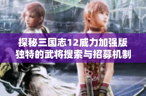 探秘三国志12威力加强版独特的武将搜索与招募机制解析