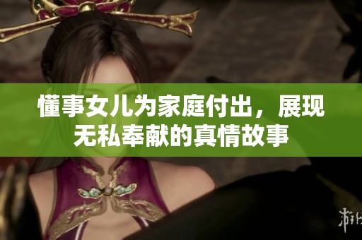 懂事女儿为家庭付出，展现无私奉献的真情故事