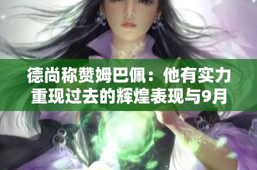 德尚称赞姆巴佩：他有实力重现过去的辉煌表现与9月比赛展望