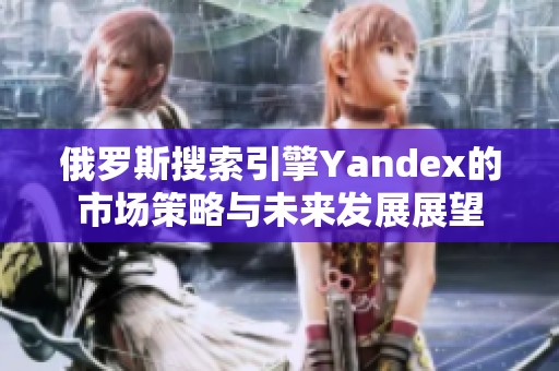 俄罗斯搜索引擎Yandex的市场策略与未来发展展望
