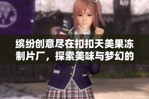 缤纷创意尽在扣扣天美果冻制片厂，探索美味与梦幻的结合