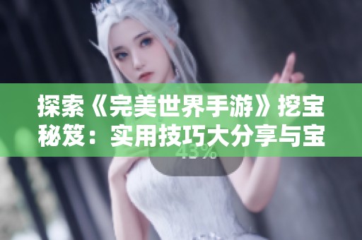 探索《完美世界手游》挖宝秘笈：实用技巧大分享与宝藏探秘方法